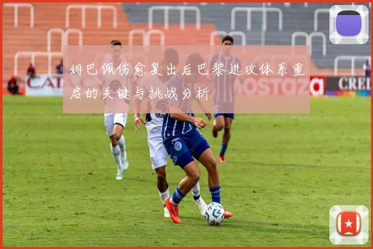 姆巴佩伤愈复出后巴黎进攻体系重启的关键与挑战分析