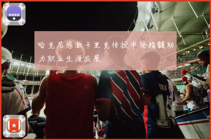 哈克尼感激卡里克传授中场精髓助力职业生涯发展