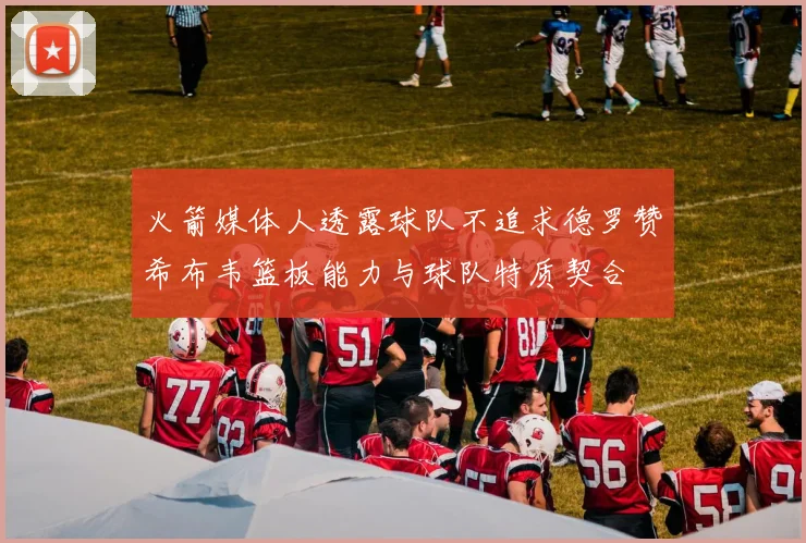 火箭媒体人透露球队不追求德罗赞希布韦篮板能力与球队特质契合