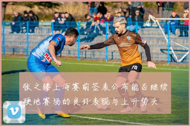 张之臻上海赛前签表公布能否继续硬地赛场的良好表现与上升势头