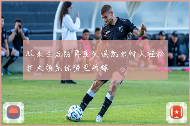 AC米兰后防再度失误凯尔特人轻松扩大领先优势至两球