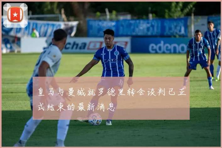 皇马与曼城就罗德里转会谈判已正式结束的最新消息