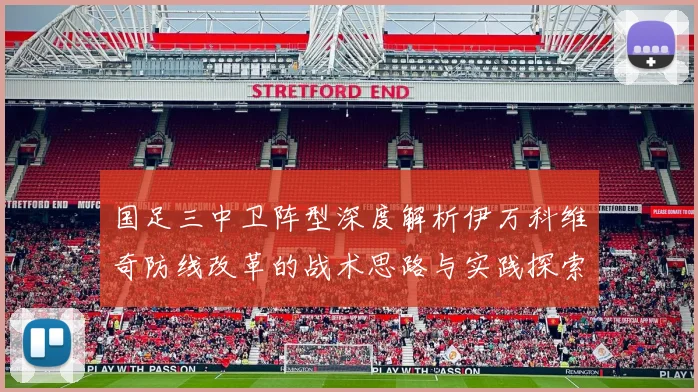 国足三中卫阵型深度解析伊万科维奇防线改革的战术思路与实践探索