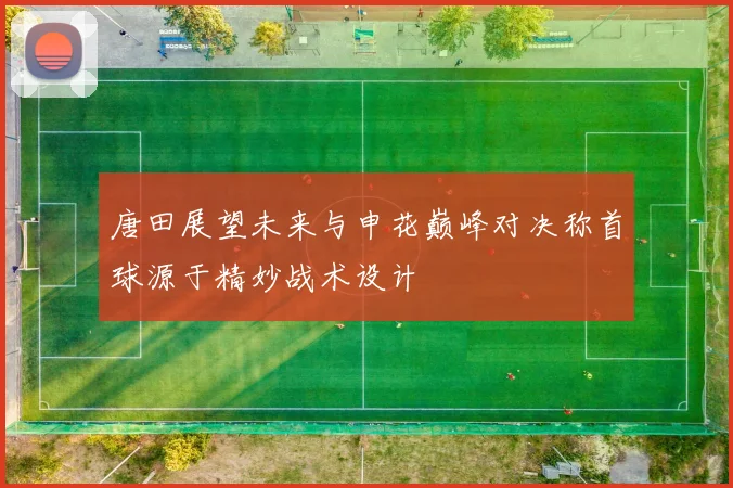 唐田展望未来与申花巅峰对决称首球源于精妙战术设计