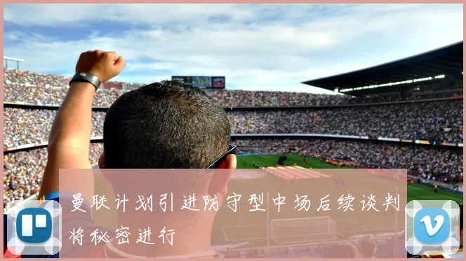 曼联计划引进防守型中场后续谈判将秘密进行