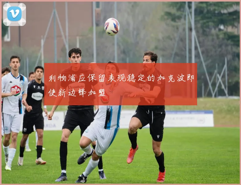 利物浦应保留表现稳定的加克波即使新边锋加盟