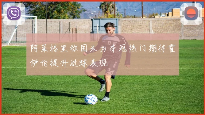 阿莱格里称国米为夺冠热门期待霍伊伦提升进球表现