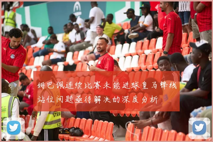 姆巴佩连续比赛未能进球皇马锋线站位问题亟待解决的深度分析