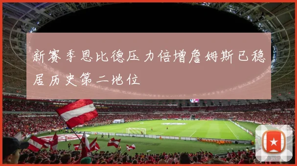新赛季恩比德压力倍增詹姆斯已稳居历史第二地位