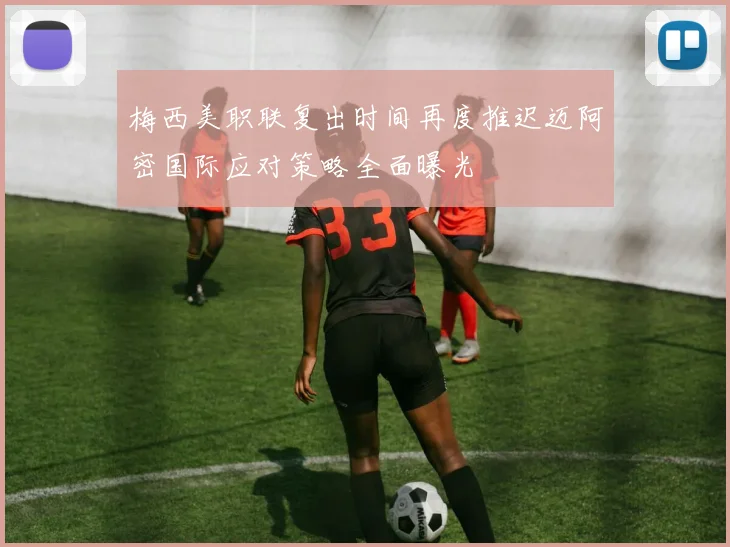 梅西美职联复出时间再度推迟迈阿密国际应对策略全面曝光