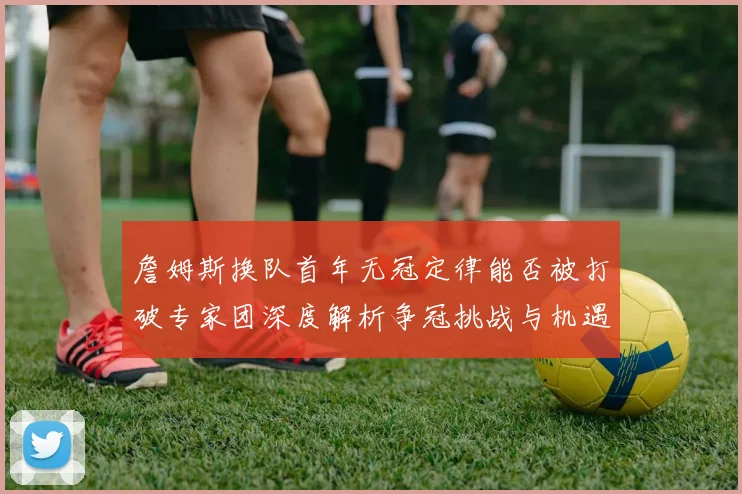 詹姆斯换队首年无冠定律能否被打破专家团深度解析争冠挑战与机遇
