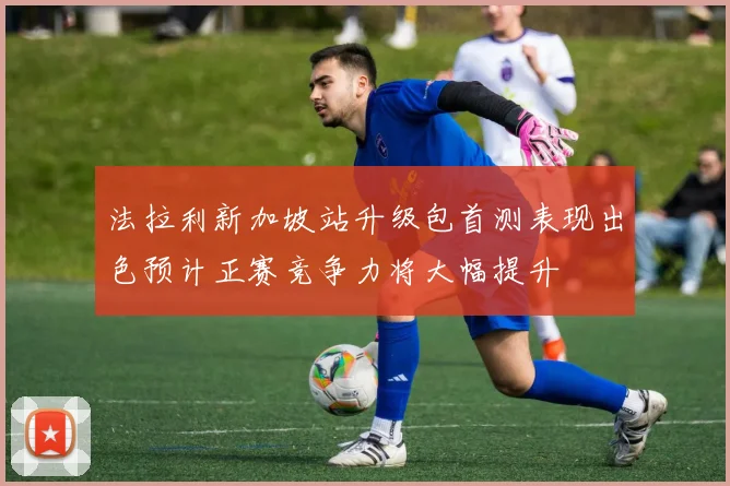 法拉利新加坡站升级包首测表现出色预计正赛竞争力将大幅提升