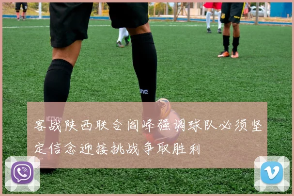 客战陕西联合阎峰强调球队必须坚定信念迎接挑战争取胜利