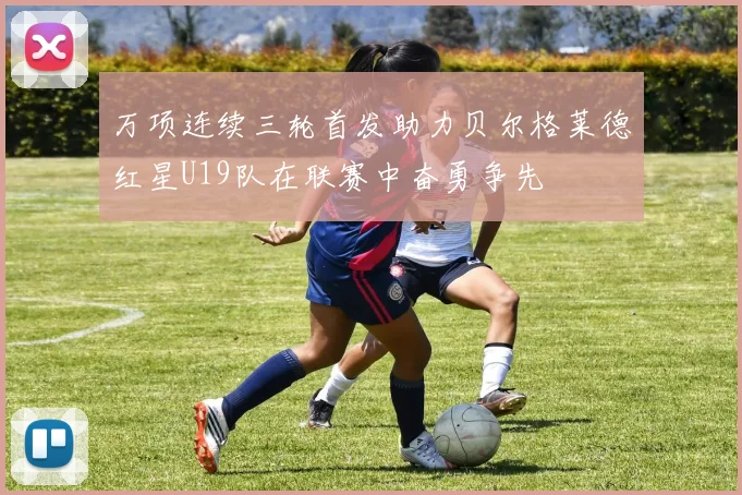 万项连续三轮首发助力贝尔格莱德红星U19队在联赛中奋勇争先