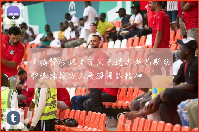 夸梅赞珍妮坚守父亲遗志老巴斯明智选择接班人展现团队精神