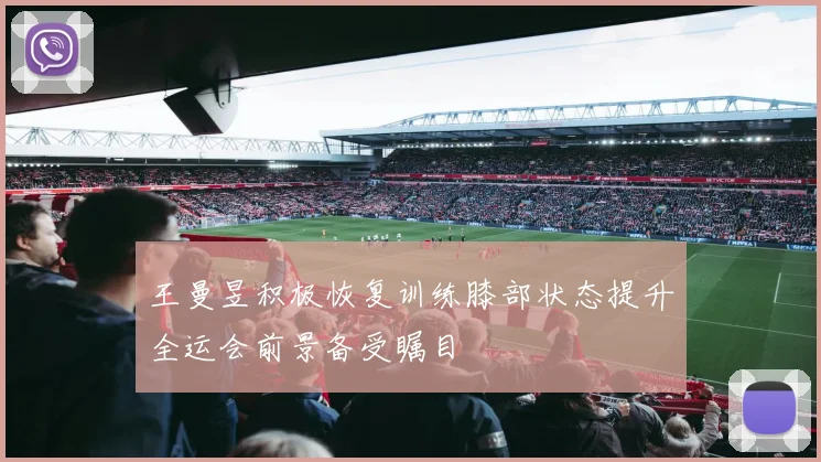王曼昱积极恢复训练膝部状态提升全运会前景备受瞩目